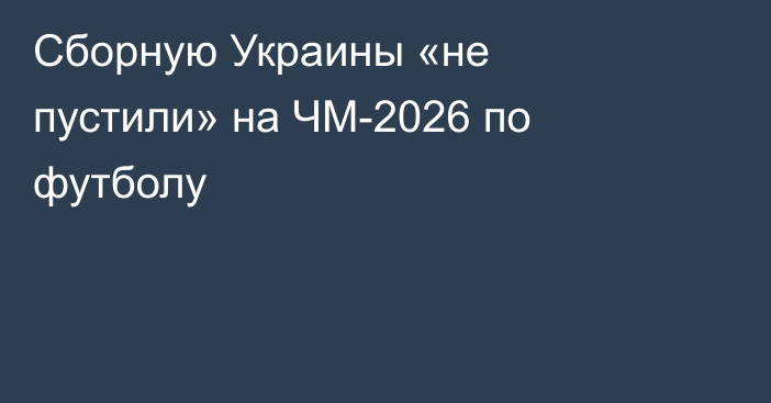 Сборную Украины «не пустили» на ЧМ-2026 по футболу