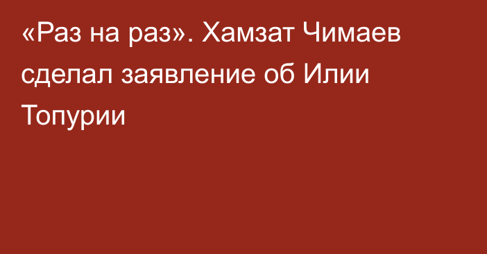 «Раз на раз». Хамзат Чимаев сделал заявление об Илии Топурии