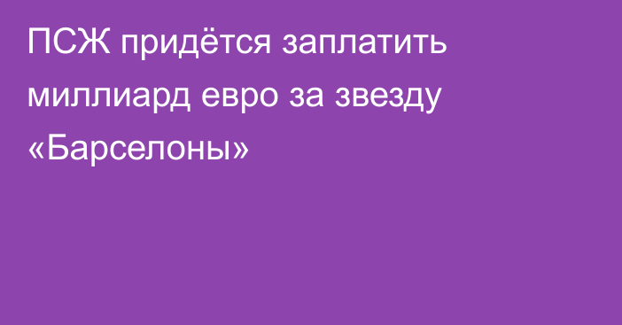 ПСЖ придётся заплатить миллиард евро за звезду «Барселоны»