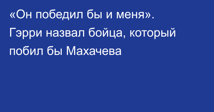 «Он победил бы и меня». Гэрри назвал бойца, который побил бы Махачева