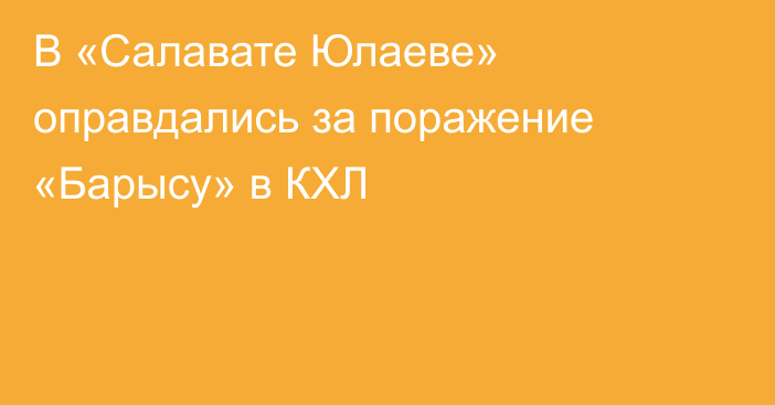 В «Салавате Юлаеве» оправдались за поражение «Барысу» в КХЛ