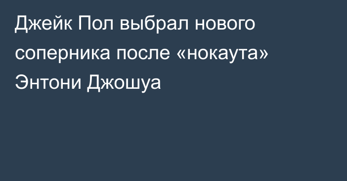 Джейк Пол выбрал нового соперника после «нокаута» Энтони Джошуа