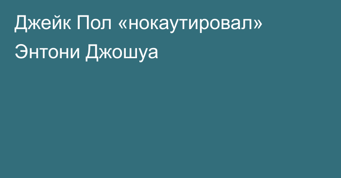 Джейк Пол «нокаутировал» Энтони Джошуа