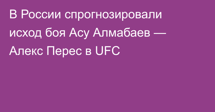 В России спрогнозировали исход боя Асу Алмабаев — Алекс Перес в UFC