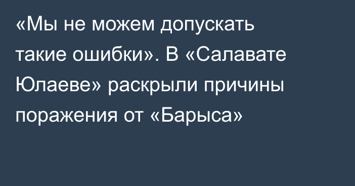 «Мы не можем допускать такие ошибки». В «Салавате Юлаеве» раскрыли причины поражения от «Барыса»