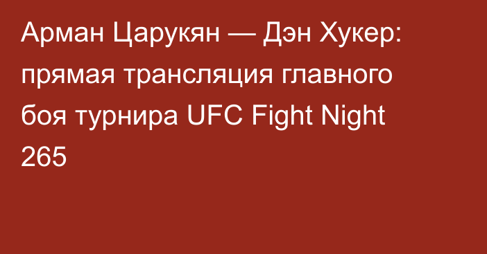 Арман Царукян — Дэн Хукер: прямая трансляция главного боя турнира UFC Fight Night 265