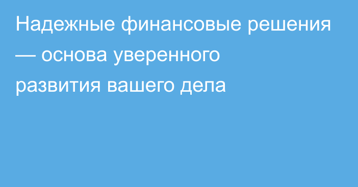 Надежные финансовые решения — основа уверенного развития вашего дела