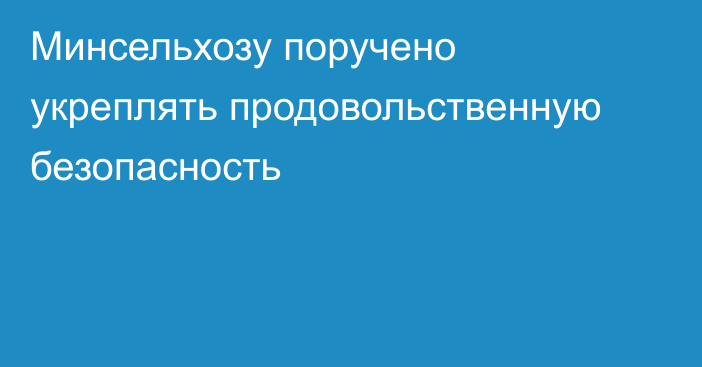 Минсельхозу поручено укреплять продовольственную безопасность