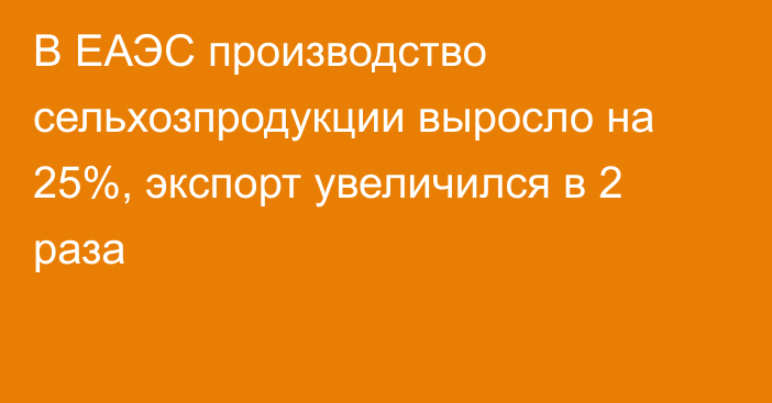 В ЕАЭС производство сельхозпродукции выросло на 25%, экспорт увеличился в 2 раза