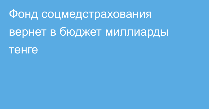 Фонд соцмедстрахования вернет в бюджет миллиарды тенге