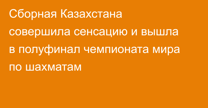 Сборная Казахстана совершила сенсацию и вышла в полуфинал чемпионата мира по шахматам