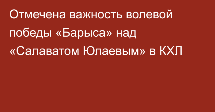 Отмечена важность волевой победы «Барыса» над «Салаватом Юлаевым» в КХЛ