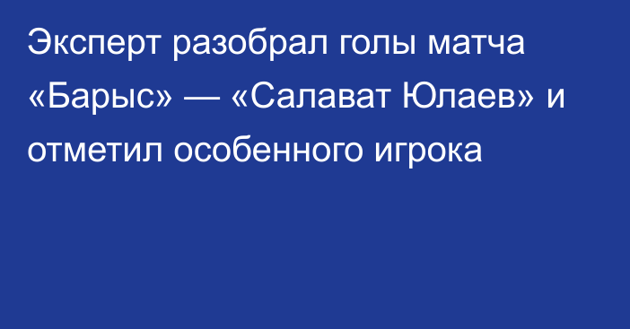 Эксперт разобрал голы матча «Барыс» — «Салават Юлаев» и отметил особенного игрока