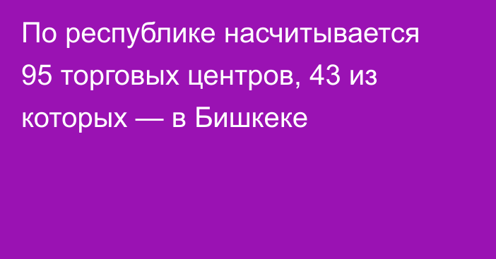 По республике насчитывается 95 торговых центров, 43 из которых — в Бишкеке