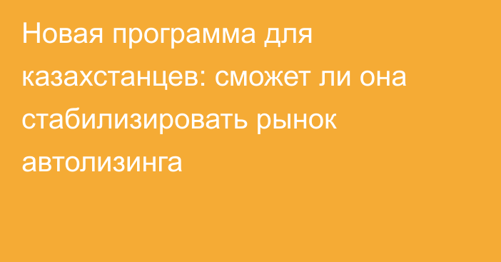Новая программа для казахстанцев: сможет ли она стабилизировать рынок автолизинга