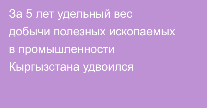 За 5 лет удельный вес добычи полезных ископаемых в промышленности Кыргызстана удвоился