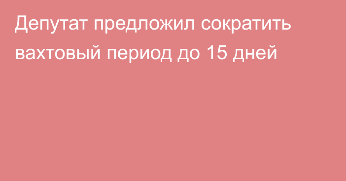 Депутат предложил сократить вахтовый период до 15 дней