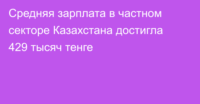 Средняя зарплата в частном секторе Казахстана достигла 429 тысяч тенге