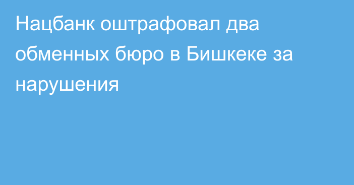 Нацбанк оштрафовал два обменных бюро в Бишкеке за нарушения