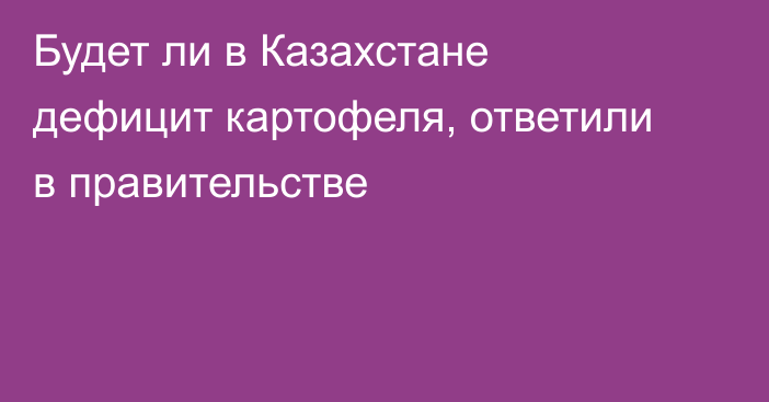Будет ли в Казахстане дефицит картофеля, ответили в правительстве