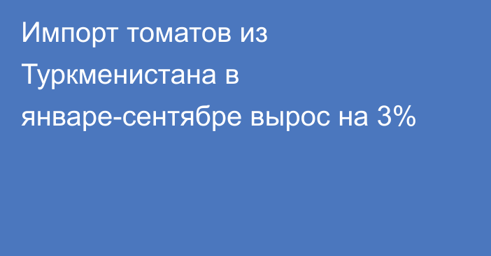 Импорт томатов из Туркменистана в январе-сентябре вырос на 3%
