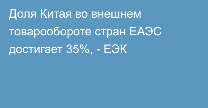 Доля Китая во внешнем товарообороте стран ЕАЭС достигает 35%, - ЕЭК