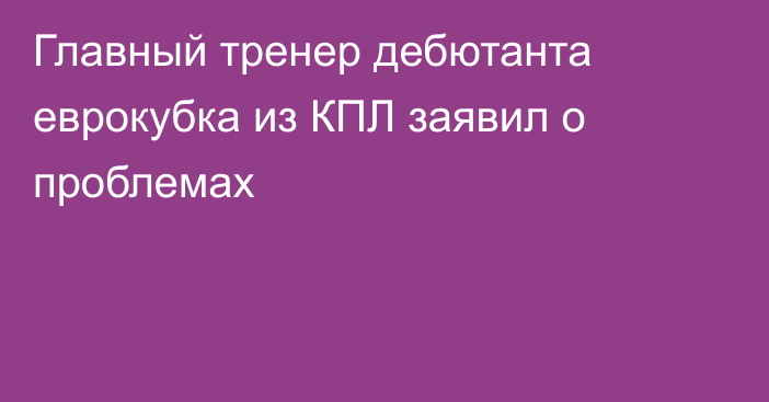 Главный тренер дебютанта еврокубка из КПЛ заявил о проблемах