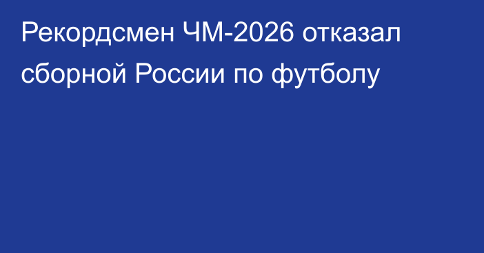 Рекордсмен ЧМ-2026 отказал сборной России по футболу
