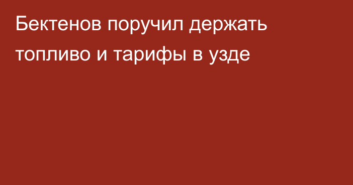 Бектенов поручил держать топливо и тарифы в узде