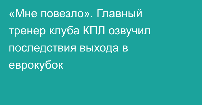 «Мне повезло». Главный тренер клуба КПЛ озвучил последствия выхода в еврокубок