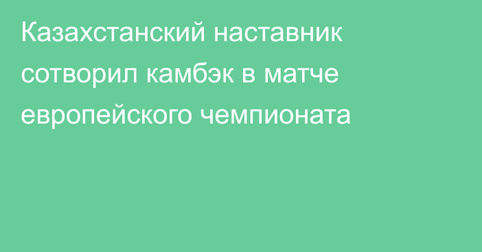 Казахстанский наставник сотворил камбэк в матче европейского чемпионата