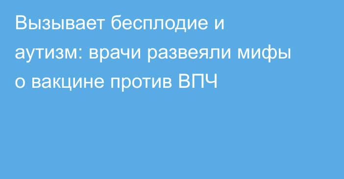 Вызывает бесплодие и аутизм: врачи развеяли мифы о вакцине против ВПЧ