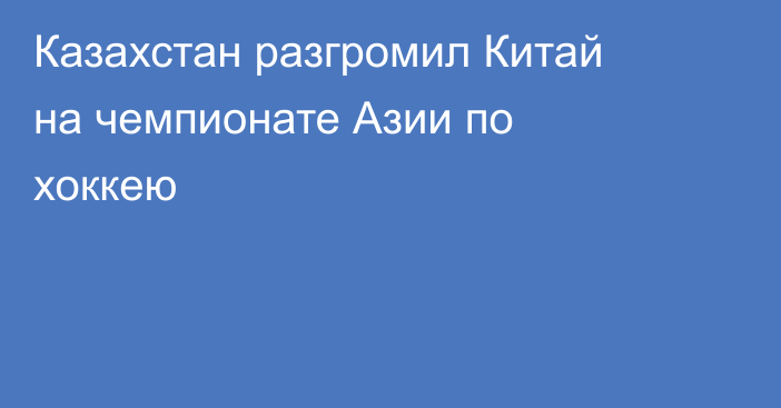 Казахстан разгромил Китай на чемпионате Азии по хоккею