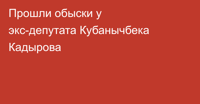 Прошли обыски у экс-депутата Кубанычбека Кадырова