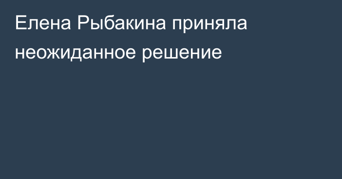 Елена Рыбакина приняла неожиданное решение
