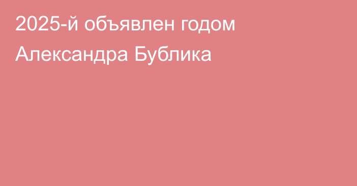2025-й объявлен годом Александра Бублика