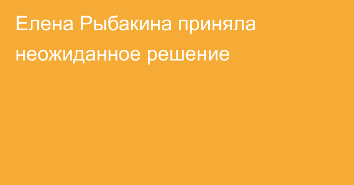 Елена Рыбакина приняла неожиданное решение