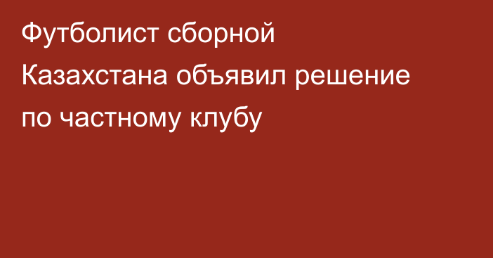Футболист сборной Казахстана объявил решение по частному клубу