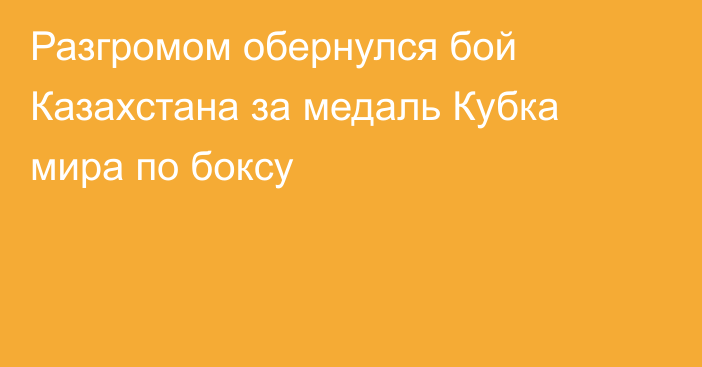 Разгромом обернулся бой Казахстана за медаль Кубка мира по боксу