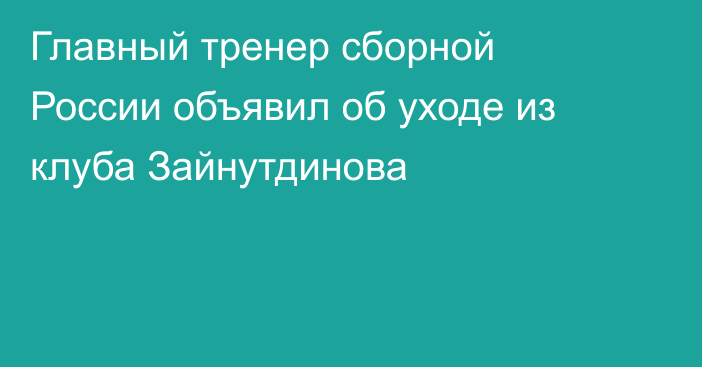 Главный тренер сборной России объявил об уходе из клуба Зайнутдинова