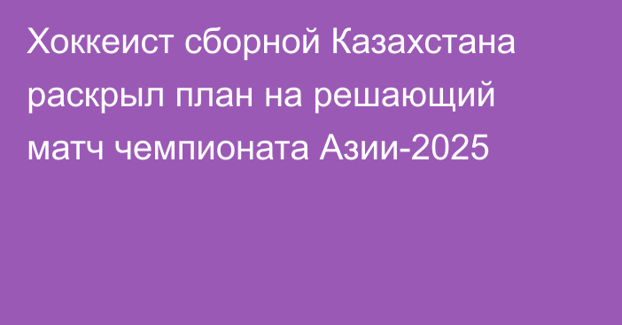 Хоккеист сборной Казахстана раскрыл план на решающий матч чемпионата Азии-2025