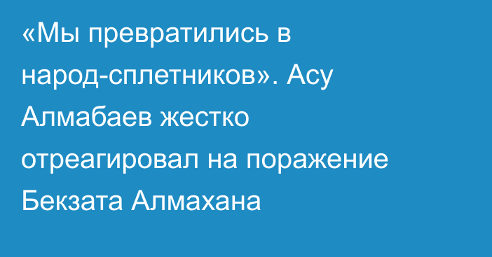 «Мы превратились в народ-сплетников». Асу Алмабаев жестко отреагировал на поражение Бекзата Алмахана