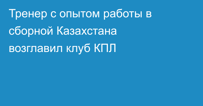 Тренер с опытом работы в сборной Казахстана возглавил клуб КПЛ