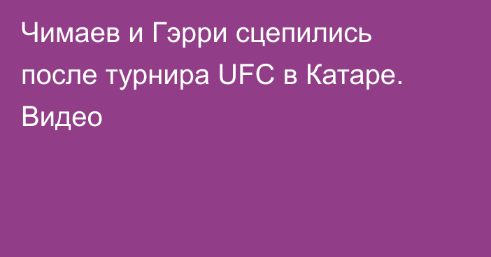 Чимаев и Гэрри сцепились после турнира UFC в Катаре. Видео