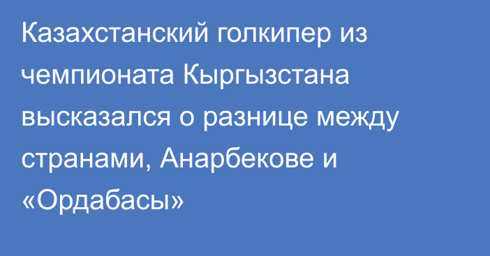 Казахстанский голкипер из чемпионата Кыргызстана высказался о разнице между странами, Анарбекове и «Ордабасы»