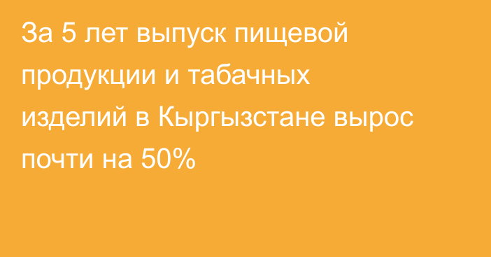 За 5 лет выпуск пищевой продукции и табачных изделий в Кыргызстане вырос почти на 50%