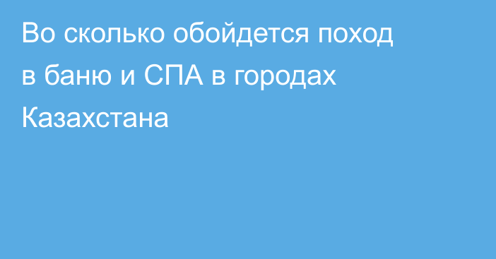 Во сколько обойдется поход в баню и СПА в городах Казахстана