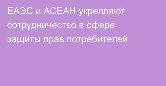 ЕАЭС и АСЕАН укрепляют сотрудничество в сфере защиты прав потребителей