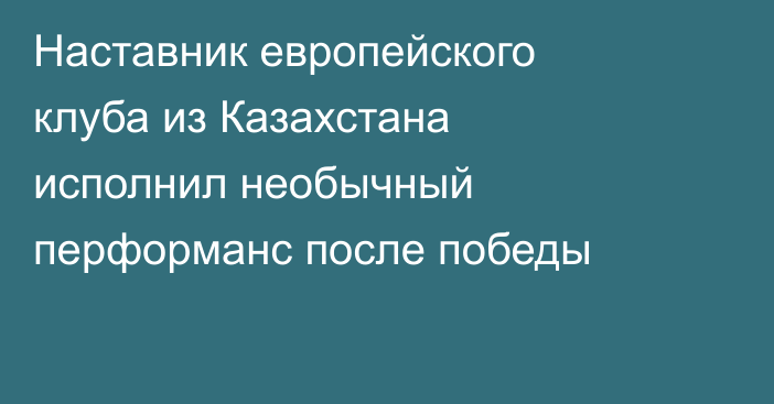Наставник европейского клуба из Казахстана исполнил необычный перформанс после победы