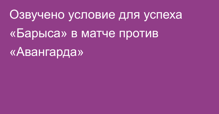 Озвучено условие для успеха «Барыса» в матче против «Авангарда»